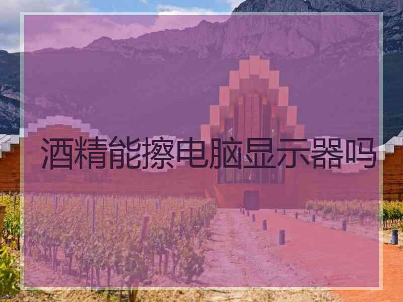 酒精能擦电脑显示器吗