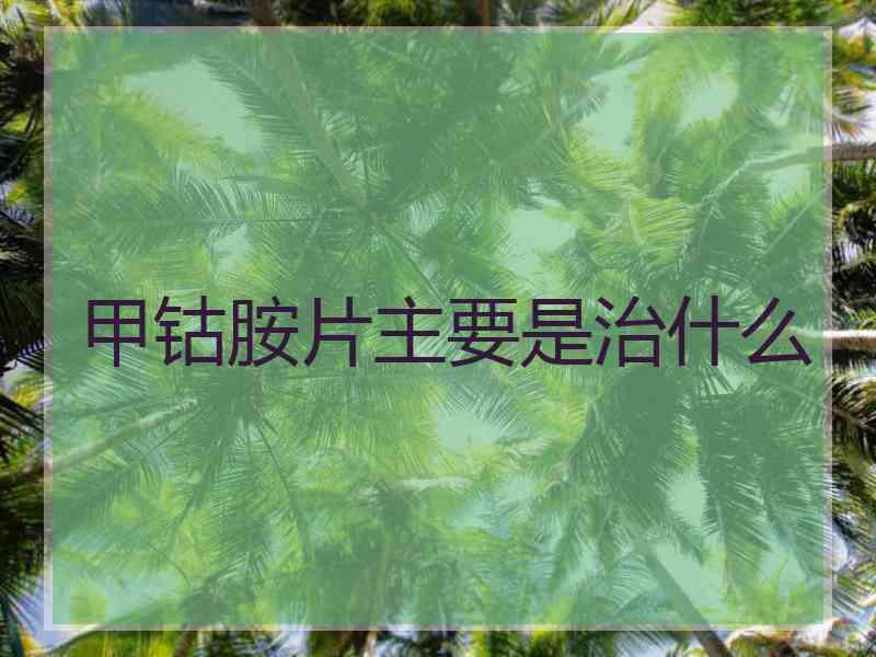 甲钴胺片主要是治什么