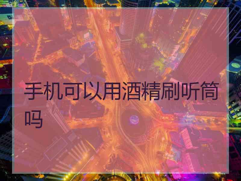 手机可以用酒精刷听筒吗