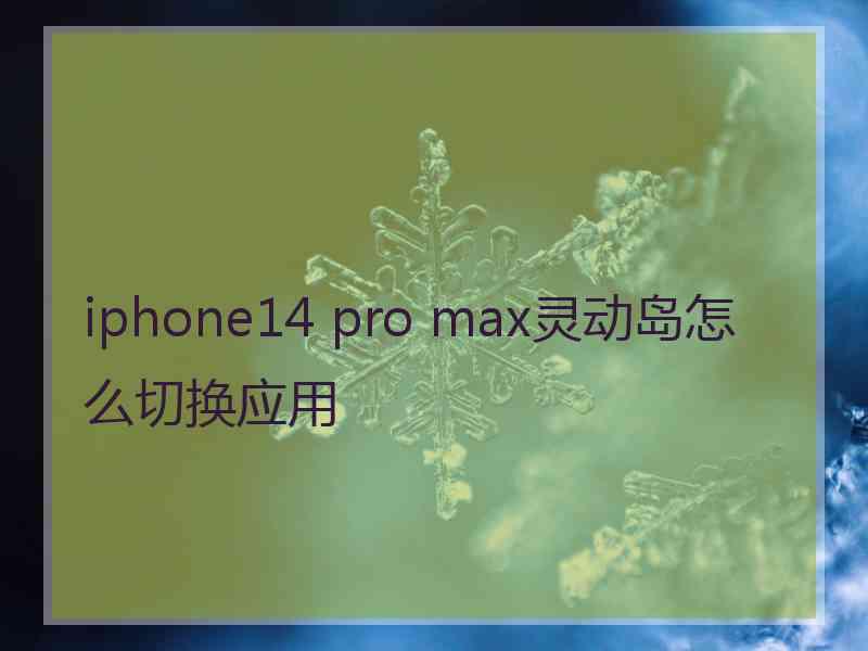 iphone14 pro max灵动岛怎么切换应用