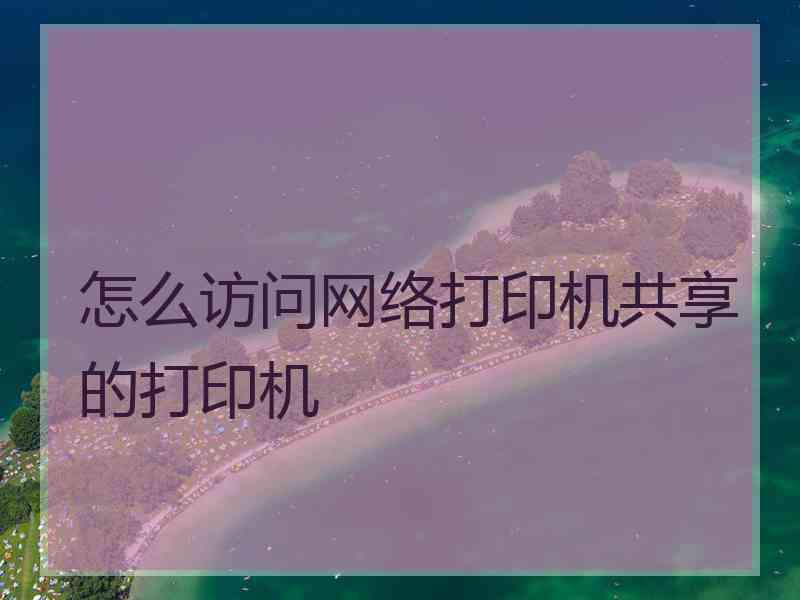 怎么访问网络打印机共享的打印机