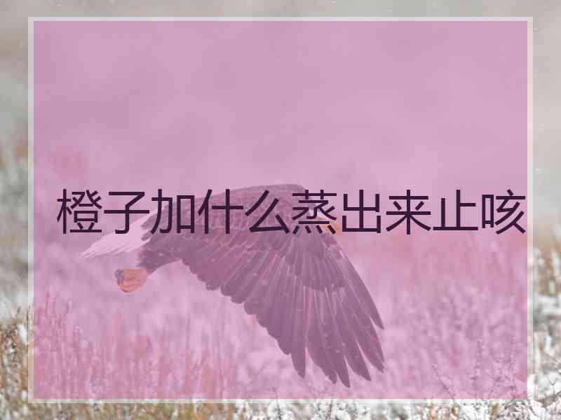 橙子加什么蒸出来止咳