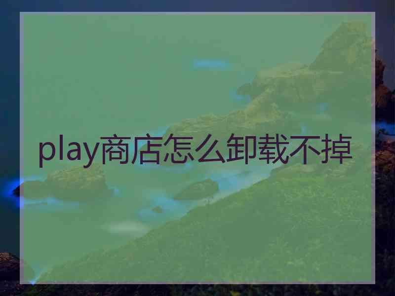 play商店怎么卸载不掉