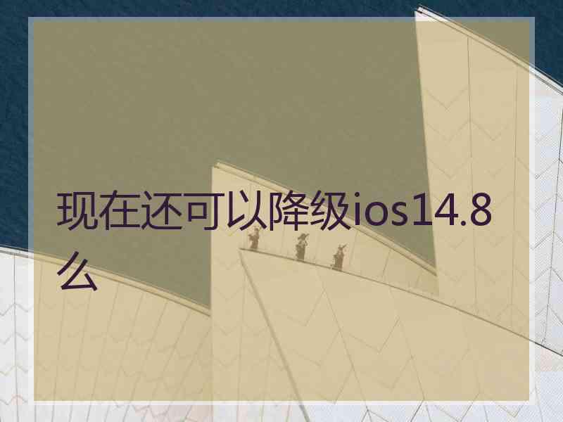 现在还可以降级ios14.8么