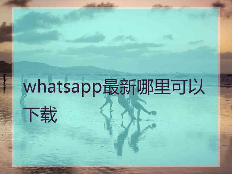 whatsapp最新哪里可以下载