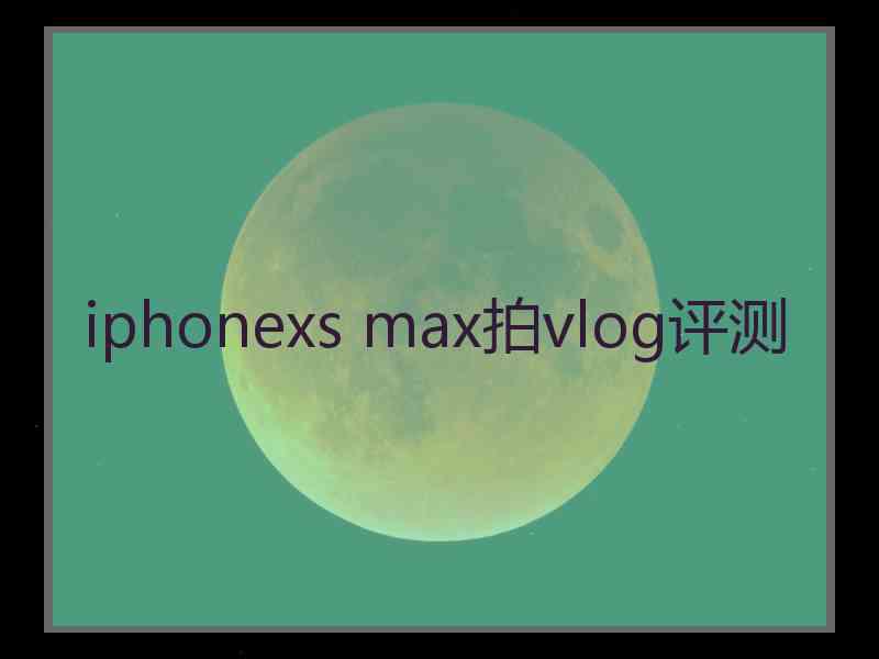 iphonexs max拍vlog评测