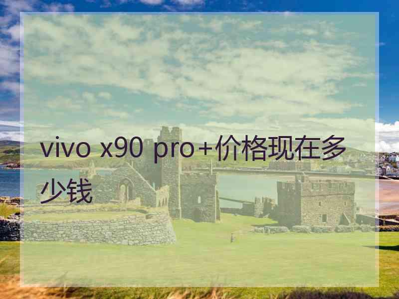 vivo x90 pro+价格现在多少钱