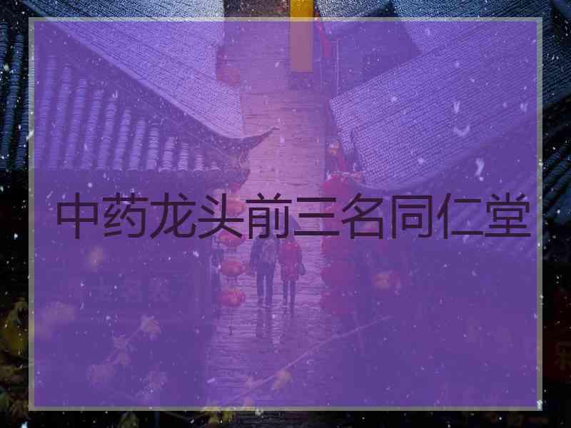 中药龙头前三名同仁堂