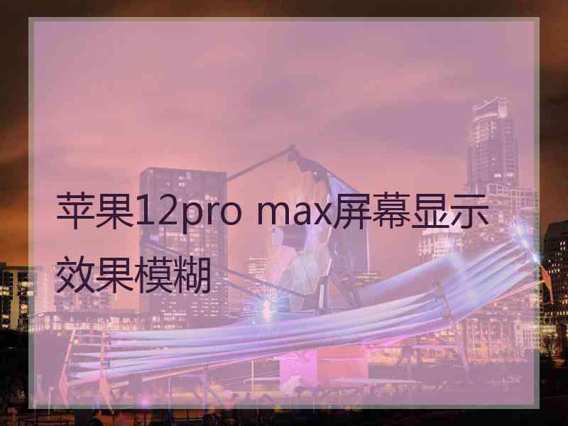 苹果12pro max屏幕显示效果模糊