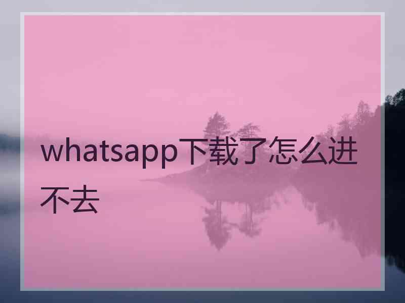 whatsapp下载了怎么进不去