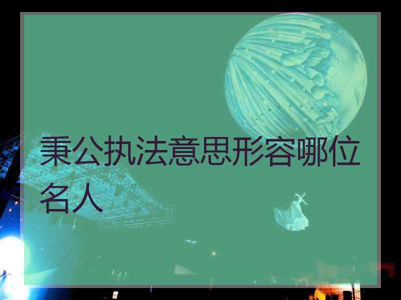 秉公执法意思形容哪位名人