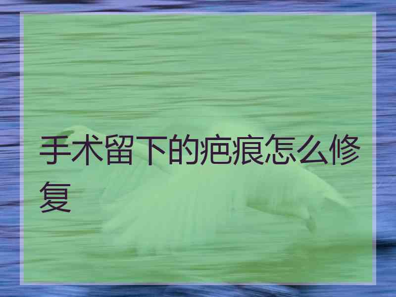 手术留下的疤痕怎么修复