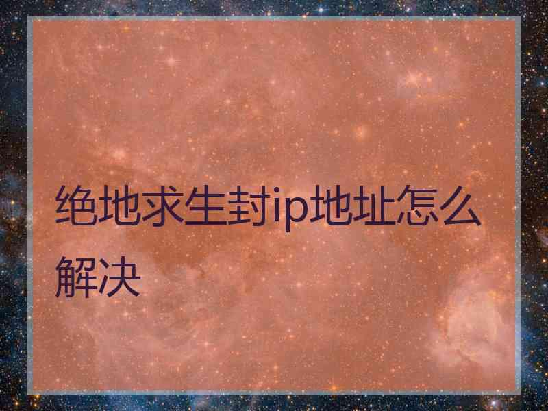 绝地求生封ip地址怎么解决