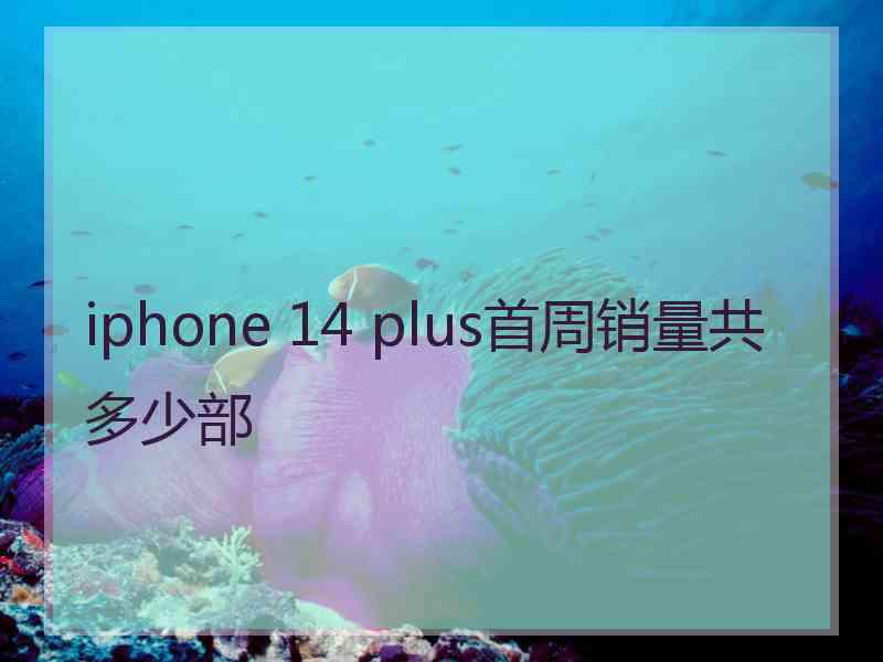 iphone 14 plus首周销量共多少部