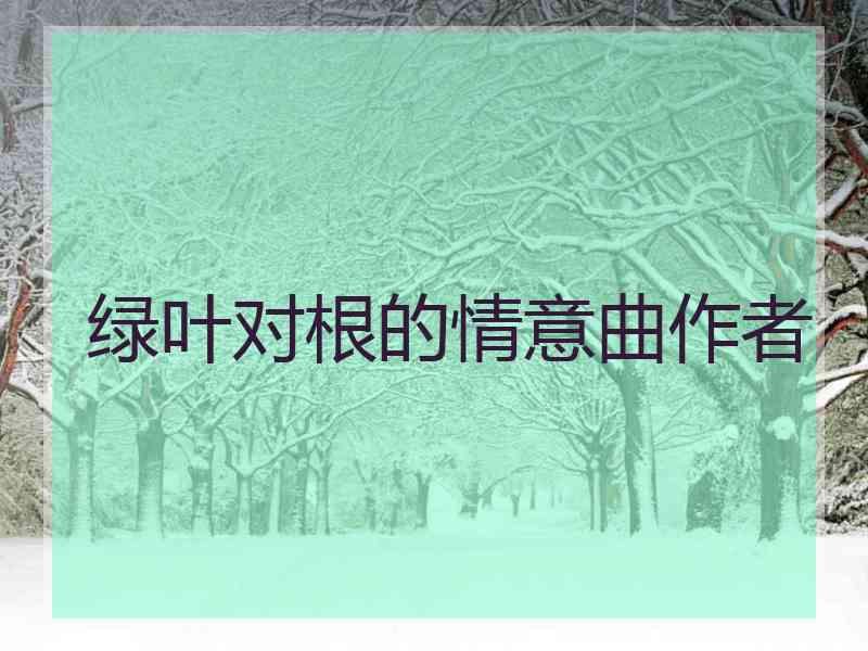 绿叶对根的情意曲作者