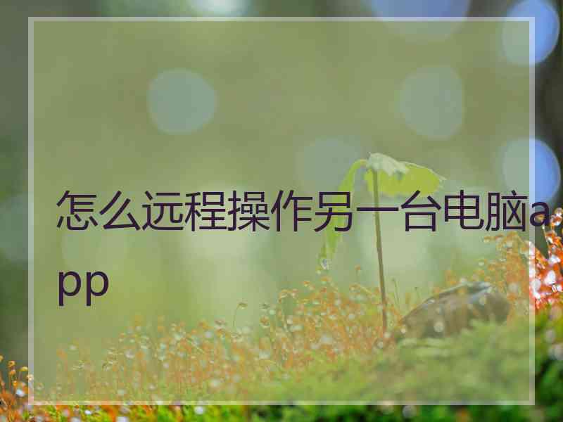 怎么远程操作另一台电脑app