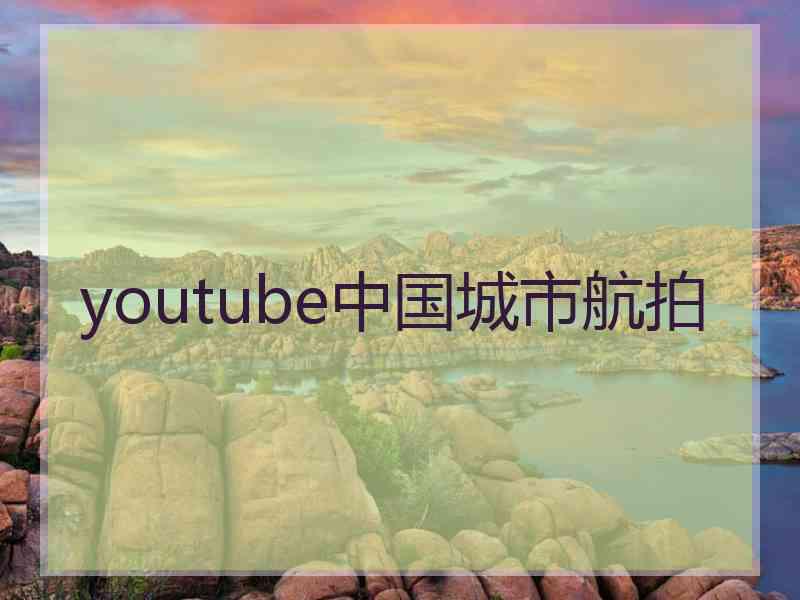 youtube中国城市航拍