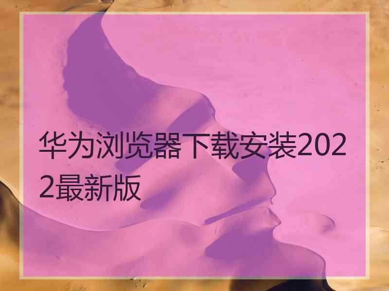 华为浏览器下载安装2022最新版