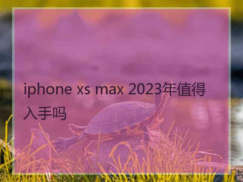 iphone xs max 2023年值得入手吗