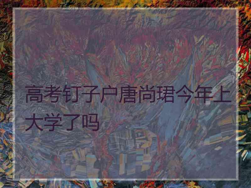 高考钉子户唐尚珺今年上大学了吗