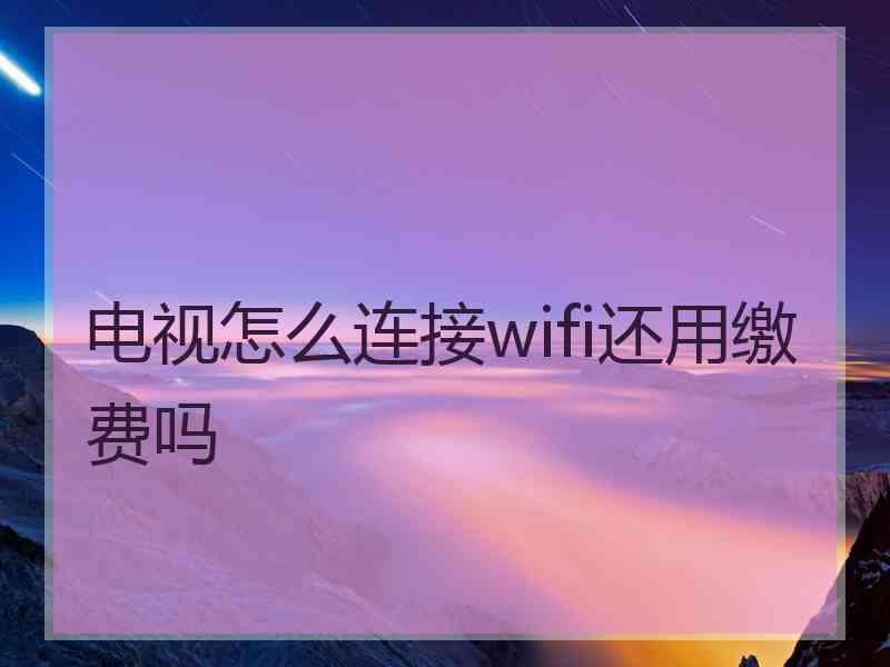 电视怎么连接wifi还用缴费吗