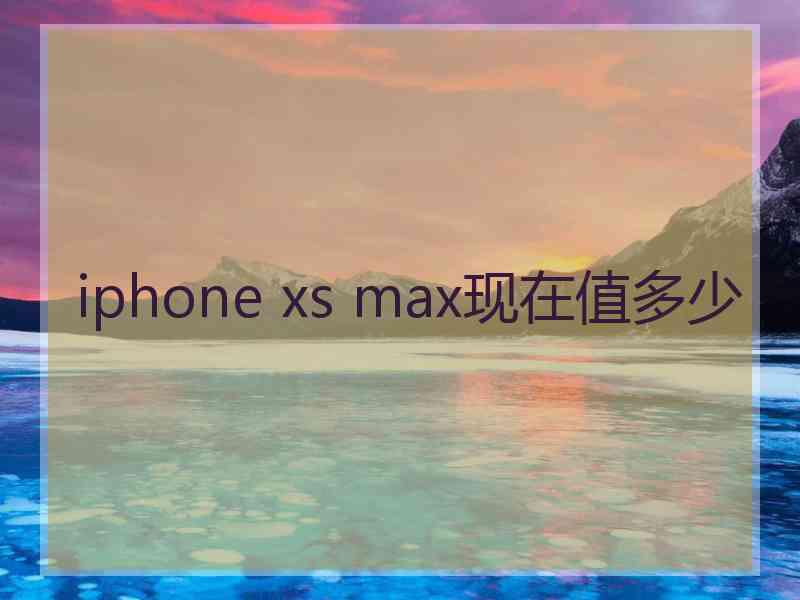 iphone xs max现在值多少