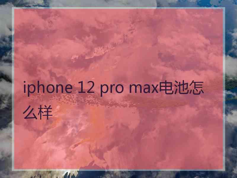 iphone 12 pro max电池怎么样