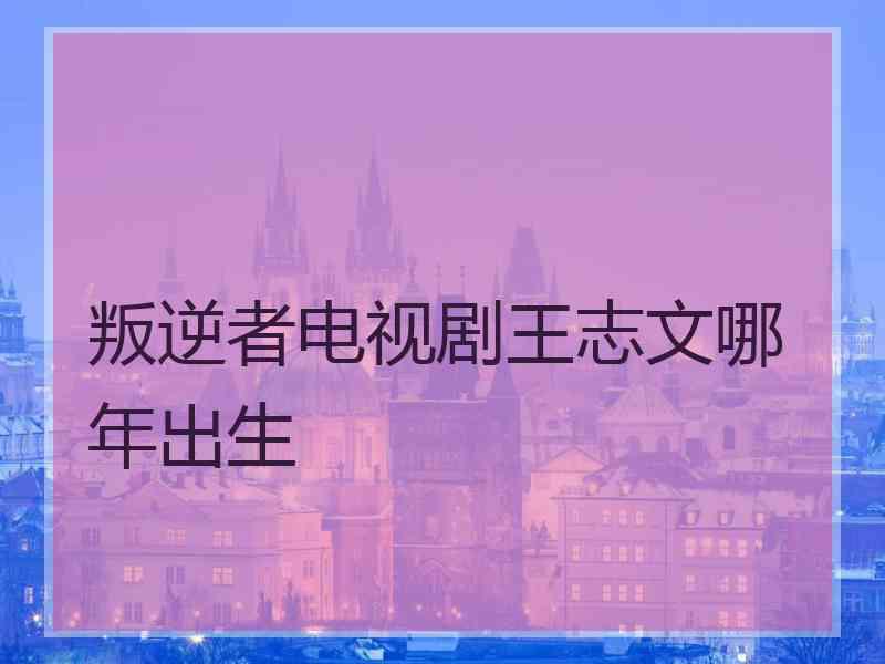 叛逆者电视剧王志文哪年出生