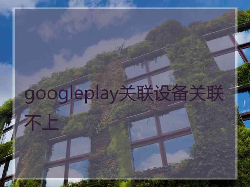 googleplay关联设备关联不上