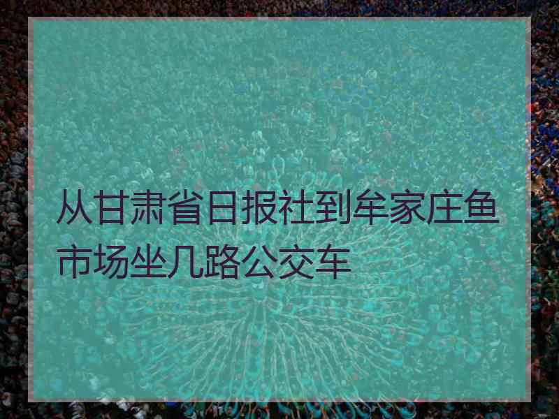 从甘肃省日报社到牟家庄鱼市场坐几路公交车