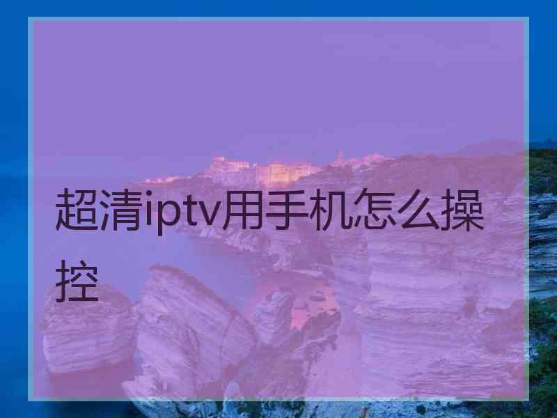 超清iptv用手机怎么操控