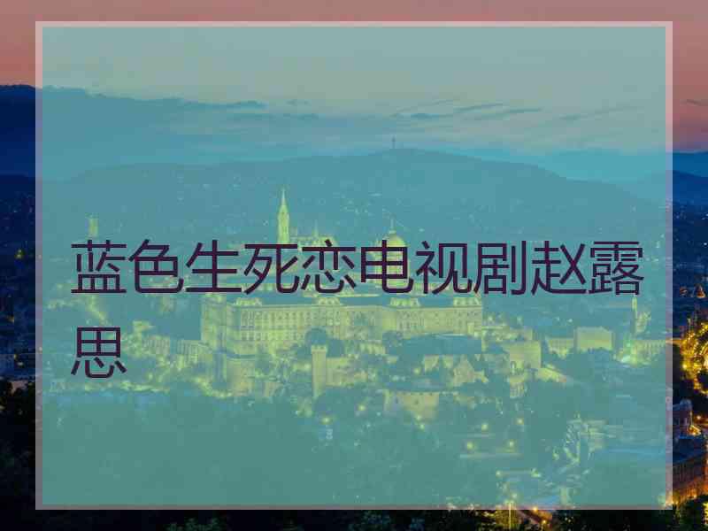 蓝色生死恋电视剧赵露思