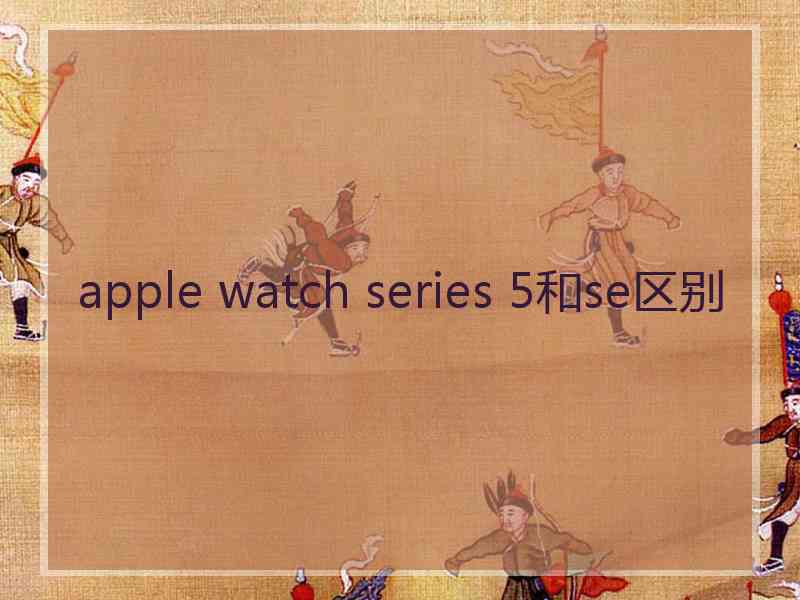 apple watch series 5和se区别