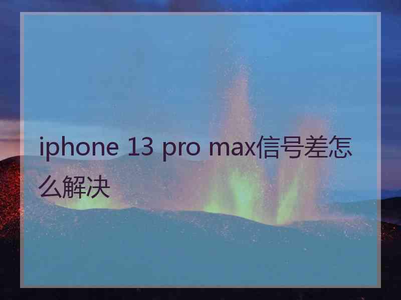 iphone 13 pro max信号差怎么解决