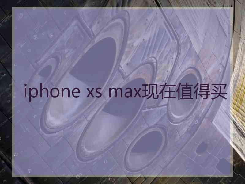 iphone xs max现在值得买