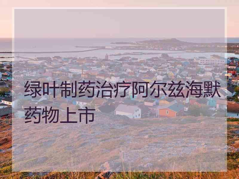 绿叶制药治疗阿尔兹海默药物上市