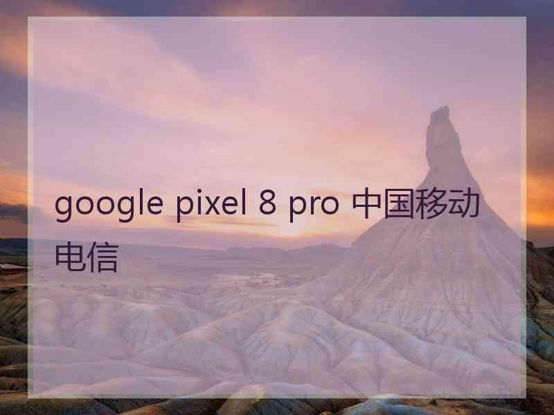 google pixel 8 pro 中国移动电信