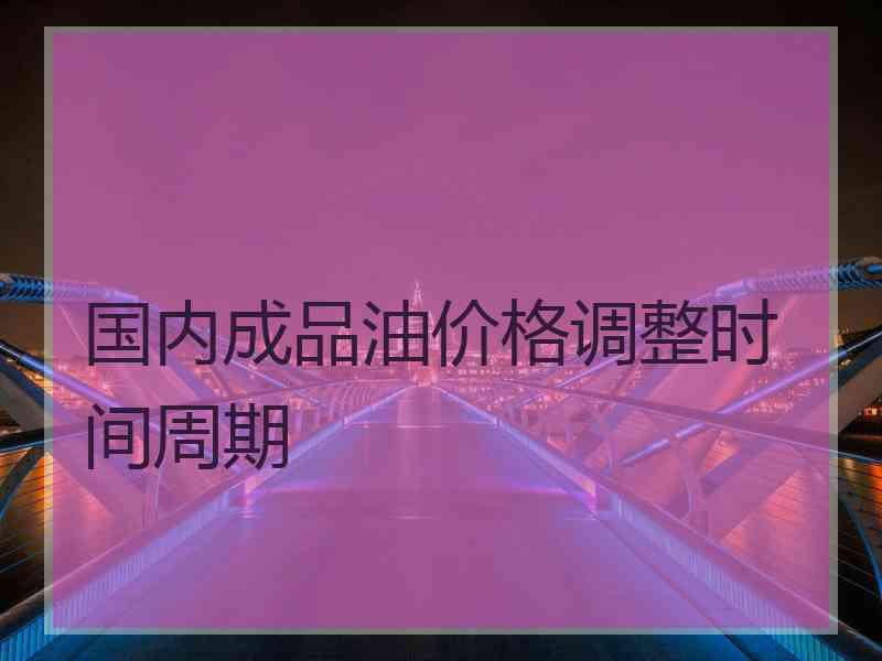 国内成品油价格调整时间周期