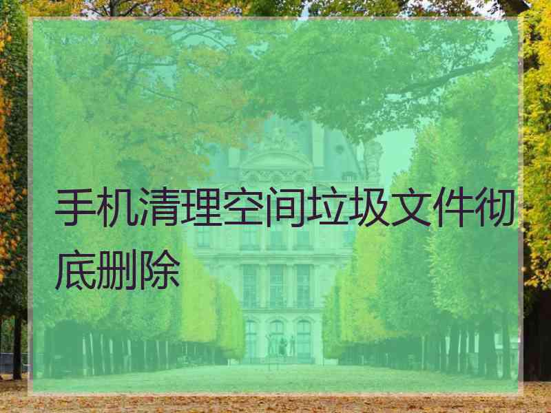 手机清理空间垃圾文件彻底删除