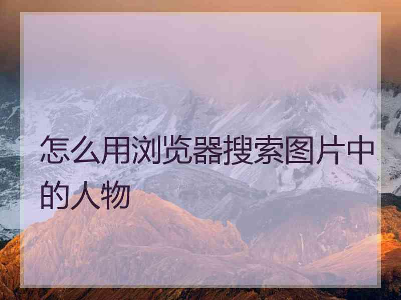 怎么用浏览器搜索图片中的人物