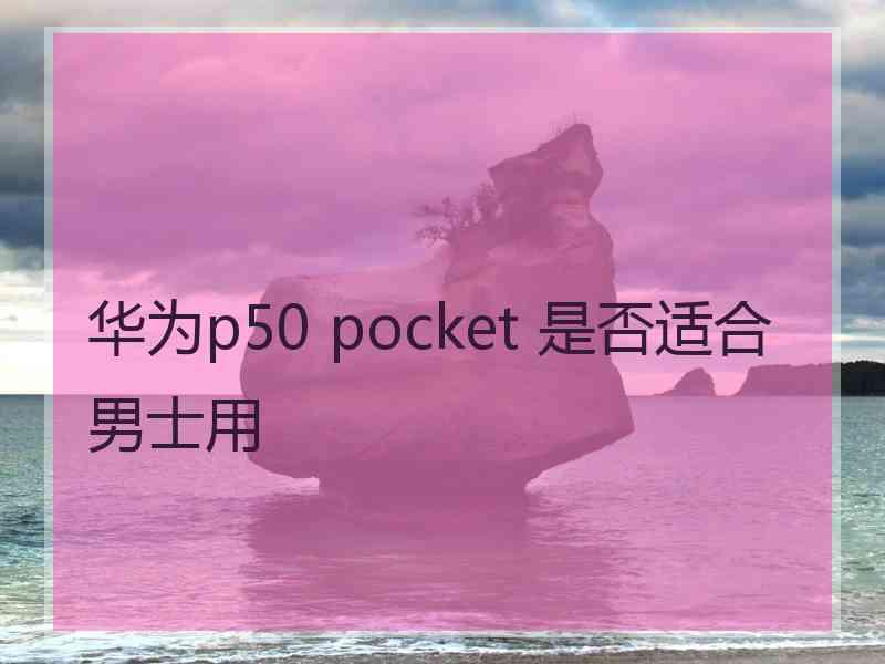 华为p50 pocket 是否适合男士用