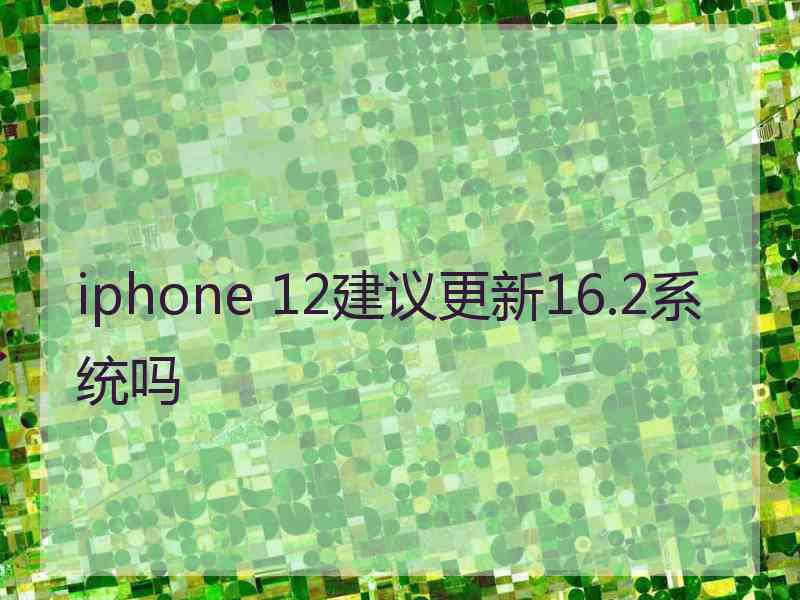 iphone 12建议更新16.2系统吗