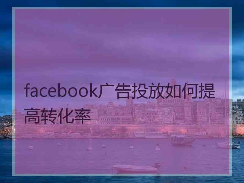 facebook广告投放如何提高转化率