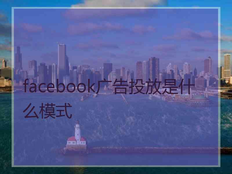 facebook广告投放是什么模式