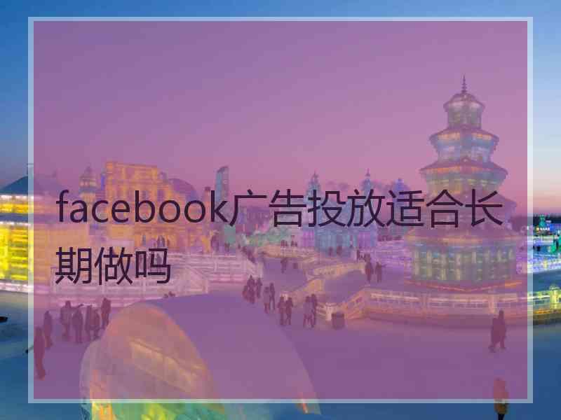 facebook广告投放适合长期做吗