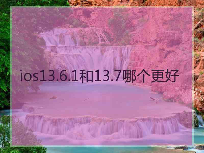 ios13.6.1和13.7哪个更好