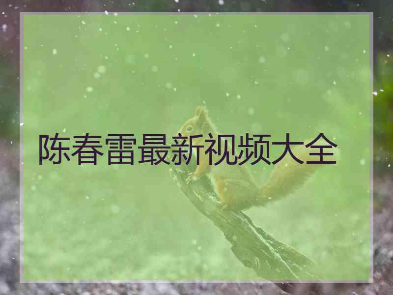 陈春雷最新视频大全