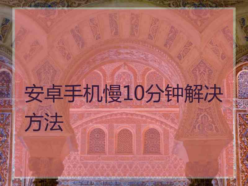 安卓手机慢10分钟解决方法