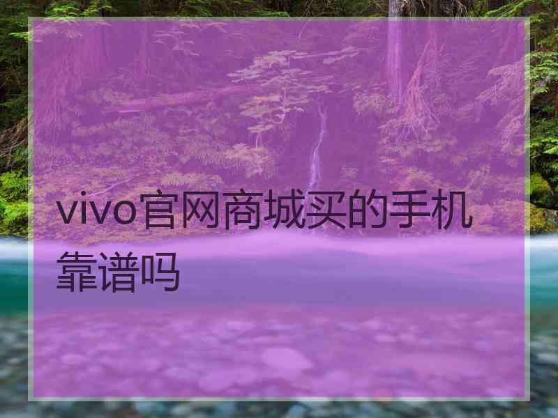 vivo官网商城买的手机靠谱吗