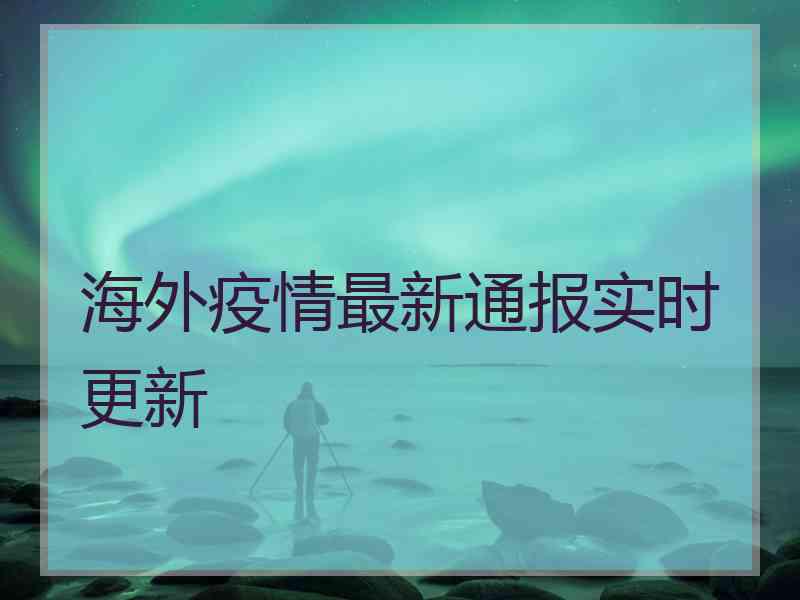 海外疫情最新通报实时更新